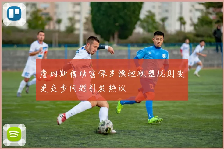 詹姆斯借助富保罗操控联盟规则变更走步问题引发热议