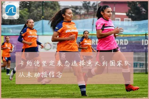 卡约德坚定表态选择意大利国家队从未动摇信念