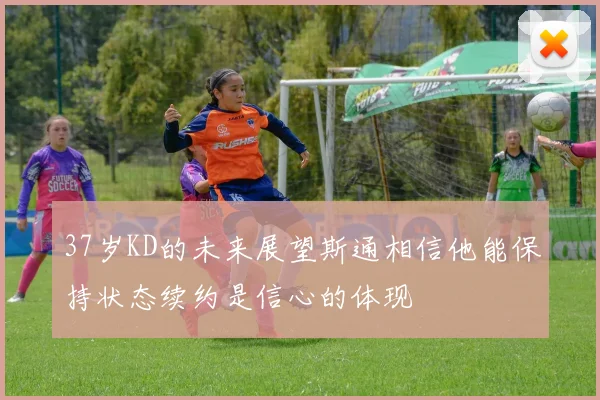 37岁KD的未来展望斯通相信他能保持状态续约是信心的体现