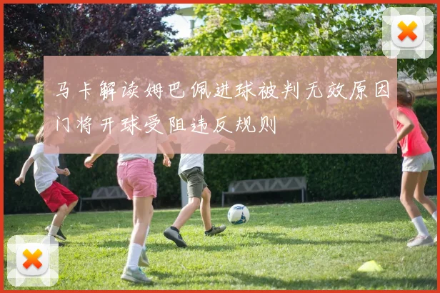马卡解读姆巴佩进球被判无效原因门将开球受阻违反规则