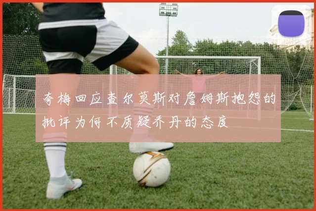 夸梅回应查尔莫斯对詹姆斯抱怨的批评为何不质疑乔丹的态度