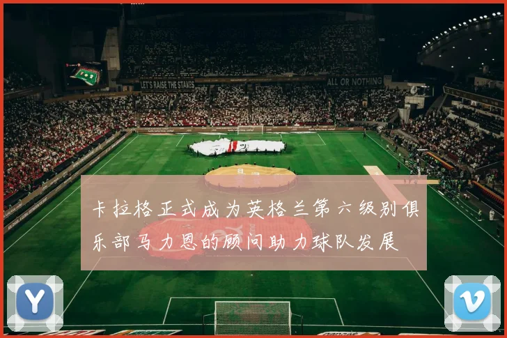 卡拉格正式成为英格兰第六级别俱乐部马力恩的顾问助力球队发展