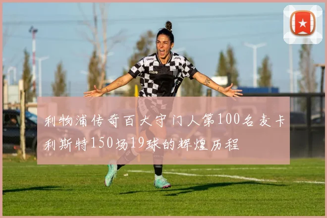 利物浦传奇百大守门人第100名麦卡利斯特150场19球的辉煌历程