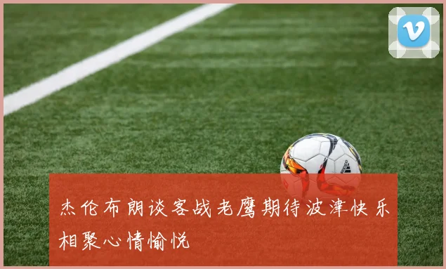 杰伦布朗谈客战老鹰期待波津快乐相聚心情愉悦