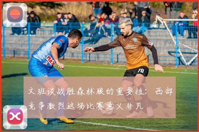 文班谈战胜森林狼的重要性：西部竞争激烈这场比赛意义非凡
