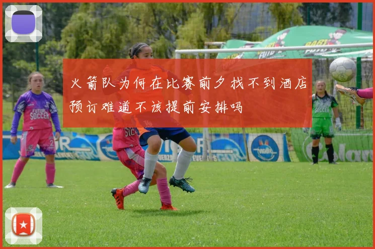 火箭队为何在比赛前夕找不到酒店预订难道不该提前安排吗