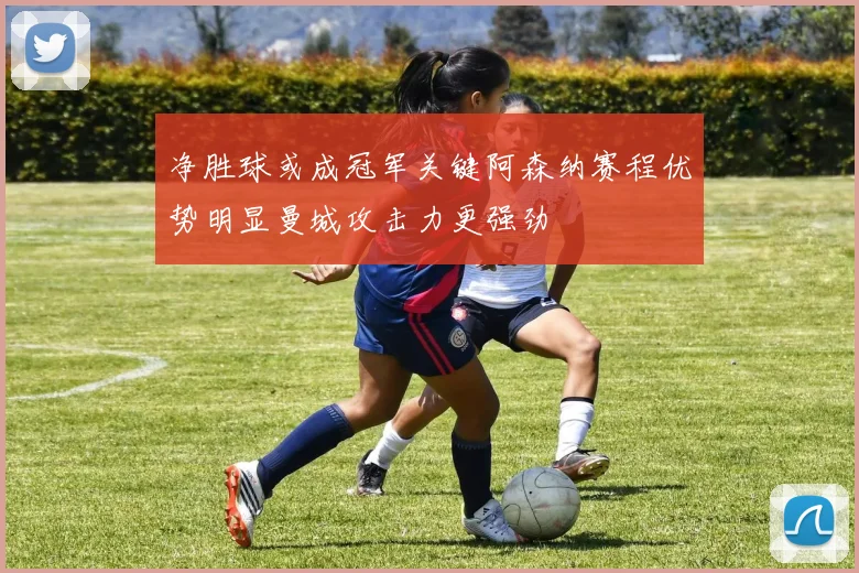 净胜球或成冠军关键阿森纳赛程优势明显曼城攻击力更强劲