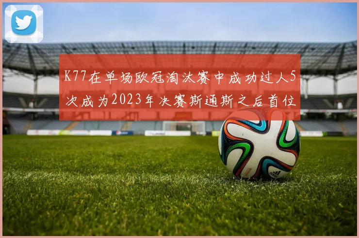 K77在单场欧冠淘汰赛中成功过人5次成为2023年决赛斯通斯之后首位球员